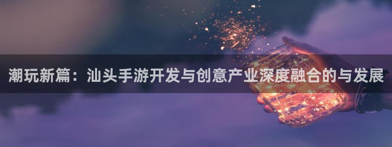 巅峰国际平台：潮玩新篇：汕头手游开发与创意产业深度融合的与发