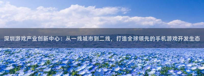 巅峰国际注册：深圳游戏产业创新中心：从一线城市到二线，打造全
