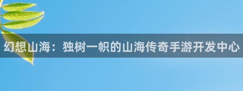 巅峰国际官网：幻想山海：独树一帜的山海传奇手游开发中心