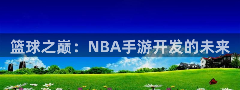 巅峰国际注册：篮球之巅：NBA手游开发的未来