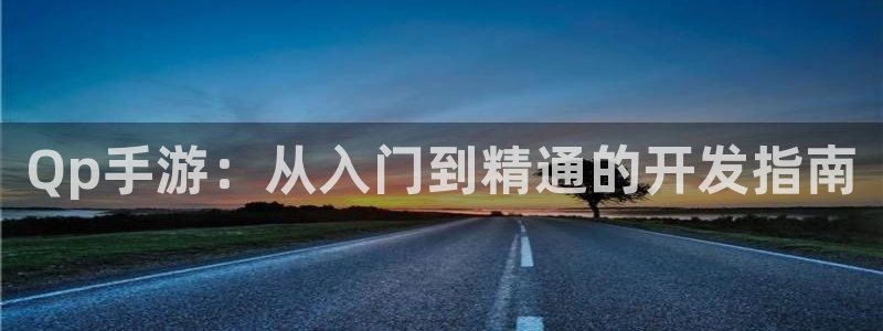 巅峰国际官网：Qp手游：从入门到精通的开发指南