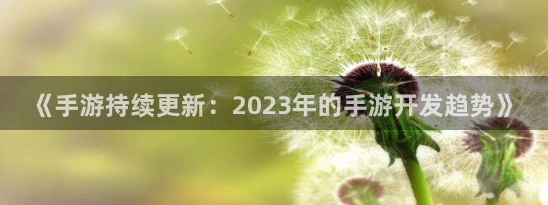 巅峰国际下载：《手游持续更新：2023年的手游开发趋势》