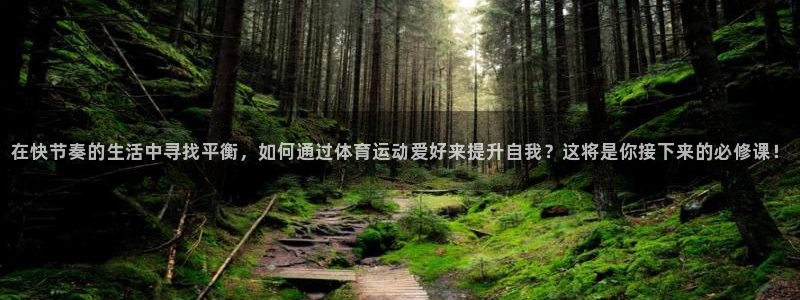 风速体育下载：在快节奏的生活中寻找平衡，如何通过体育运动爱好来提升自我？这将是你接下来的必修课！
